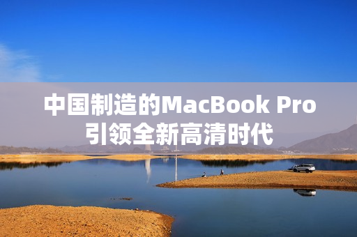 中国制造的MacBook Pro引领全新高清时代