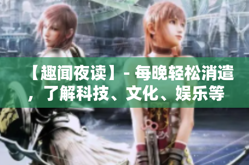 【趣闻夜读】- 每晚轻松消遣，了解科技、文化、娱乐等资讯。