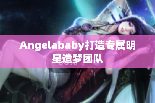 Angelababy打造专属明星造梦团队