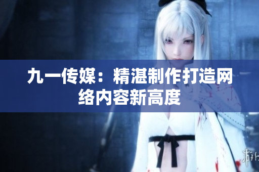 九一传媒：精湛制作打造网络内容新高度