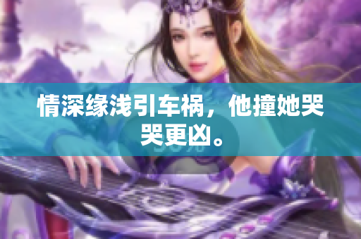 情深缘浅引车祸，他撞她哭哭更凶。