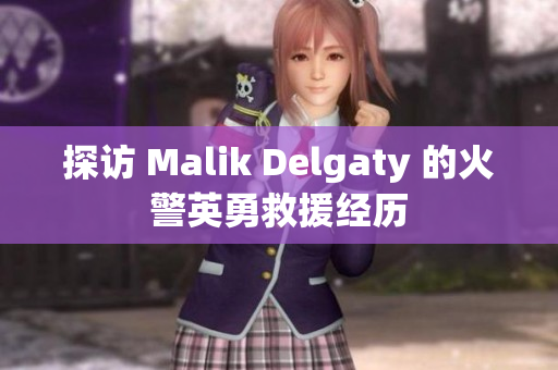 探访 Malik Delgaty 的火警英勇救援经历