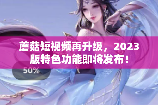 蘑菇短视频再升级，2023版特色功能即将发布！