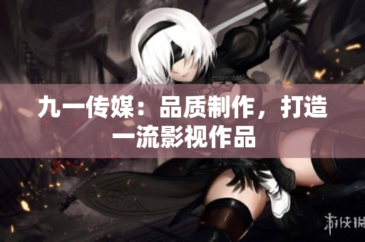 九一传媒：品质制作，打造一流影视作品