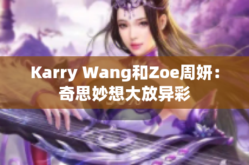 Karry Wang和Zoe周妍：奇思妙想大放异彩