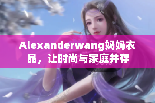 Alexanderwang妈妈衣品，让时尚与家庭并存