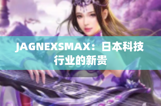 JAGNEXSMAX：日本科技行业的新贵