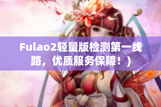 Fulao2轻量版检测第一线路，优质服务保障！)