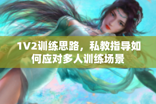 1V2训练思路，私教指导如何应对多人训练场景