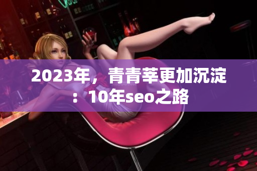 2023年，青青莘更加沉淀：10年seo之路