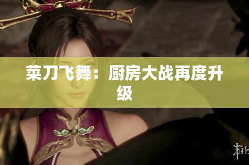 菜刀飞舞：厨房大战再度升级