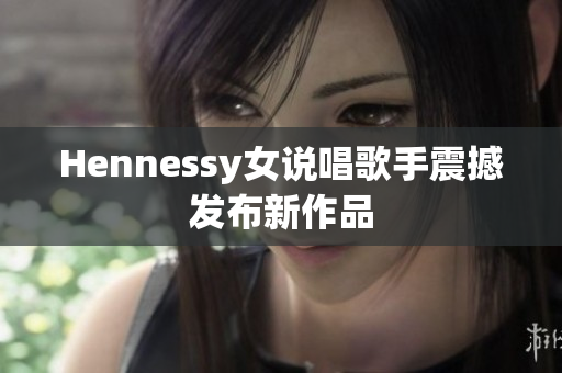 Hennessy女说唱歌手震撼发布新作品
