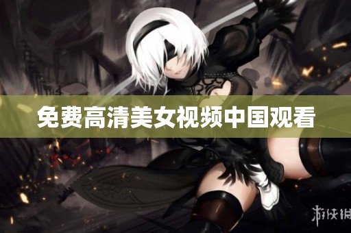 免费高清美女视频中国观看