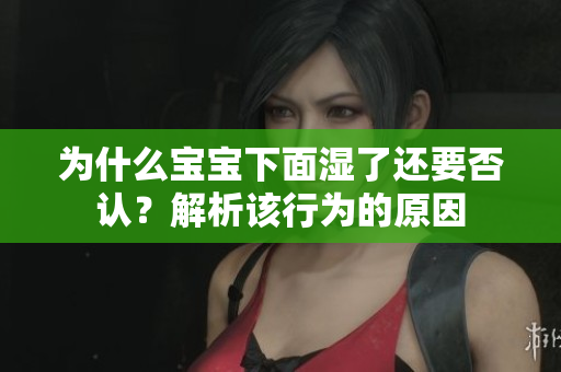 为什么宝宝下面湿了还要否认？解析该行为的原因