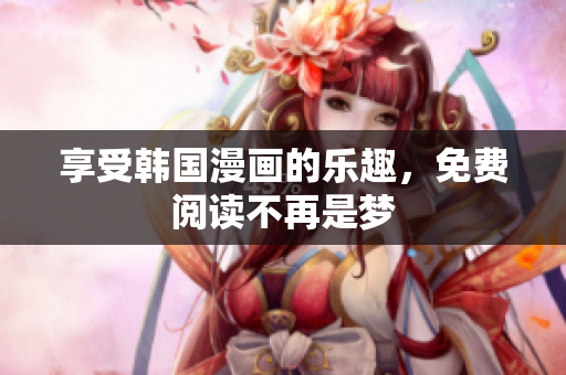 享受韩国漫画的乐趣，免费阅读不再是梦
