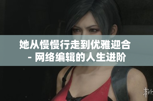 她从慢慢行走到优雅迎合 - 网络编辑的人生进阶