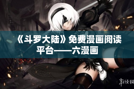 《斗罗大陆》免费漫画阅读平台——六漫画