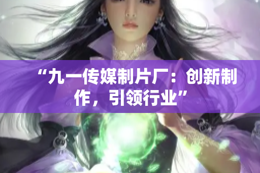 “九一传媒制片厂：创新制作，引领行业”