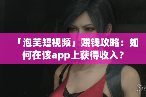 「泡芙短视频」赚钱攻略：如何在该app上获得收入？