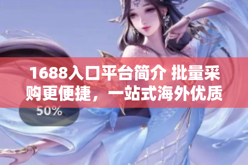 1688入口平台简介 批量采购更便捷，一站式海外优质特价商品供应链平台