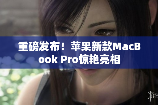 重磅发布！苹果新款MacBook Pro惊艳亮相