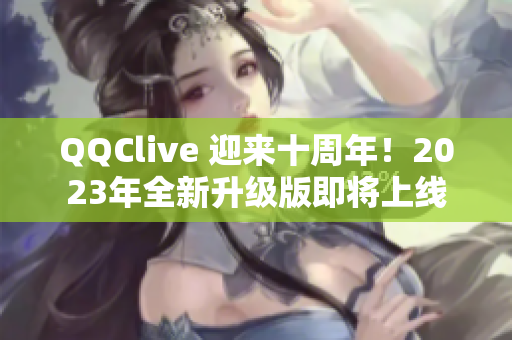 QQClive 迎来十周年！2023年全新升级版即将上线