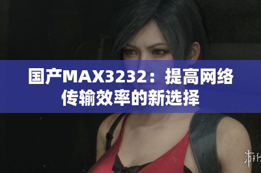 国产MAX3232：提高网络传输效率的新选择
