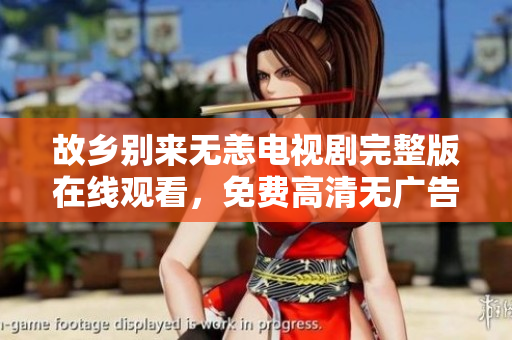 故乡别来无恙电视剧完整版在线观看，免费高清无广告