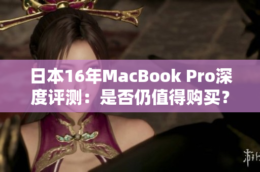 日本16年MacBook Pro深度评测：是否仍值得购买？