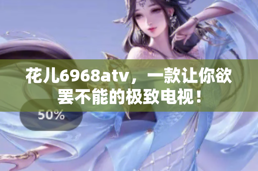花儿6968atv，一款让你欲罢不能的极致电视！
