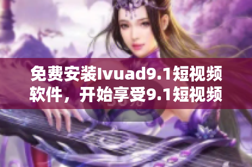 免费安装Ivuad9.1短视频软件，开始享受9.1短视频下载体验