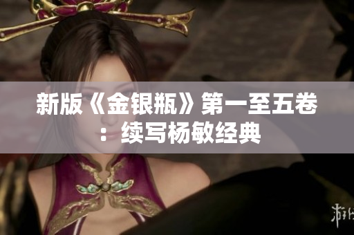 新版《金银瓶》第一至五卷：续写杨敏经典
