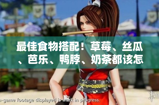 最佳食物搭配！草莓、丝瓜、芭乐、鸭脖、奶茶都该怎么吃？