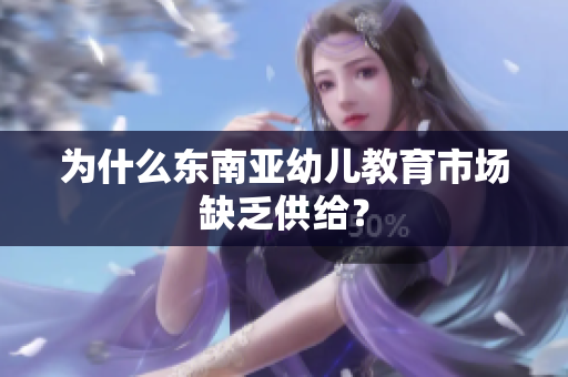 为什么东南亚幼儿教育市场缺乏供给？