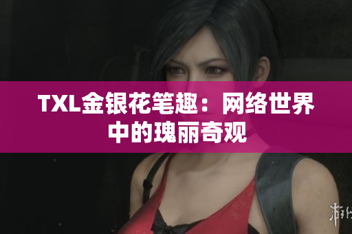 TXL金银花笔趣：网络世界中的瑰丽奇观