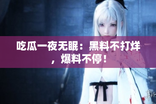 吃瓜一夜无眠：黑料不打烊，爆料不停！