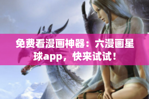 免费看漫画神器：六漫画星球app，快来试试！