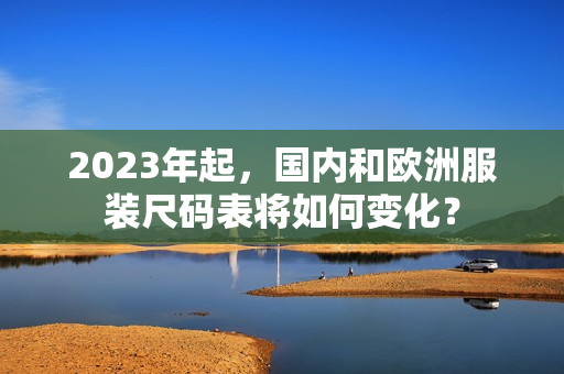 2023年起，国内和欧洲服装尺码表将如何变化？