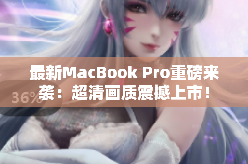 最新MacBook Pro重磅来袭：超清画质震撼上市！