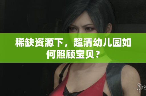 稀缺资源下，超清幼儿园如何照顾宝贝？