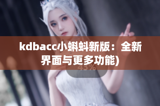 kdbacc小蝌蚪新版：全新界面与更多功能)