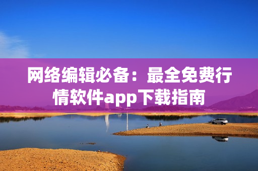 网络编辑必备：最全免费行情软件app下载指南