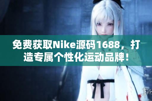 免费获取Nike源码1688，打造专属个性化运动品牌！