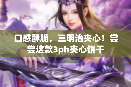 口感酥脆，三明治夹心！尝尝这款3ph夹心饼干