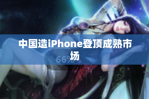 中国造iPhone登顶成熟市场