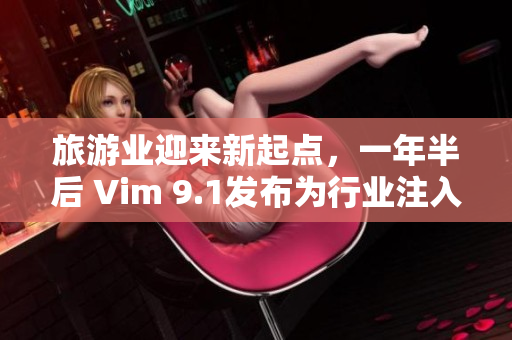 旅游业迎来新起点，一年半后 Vim 9.1发布为行业注入新动能