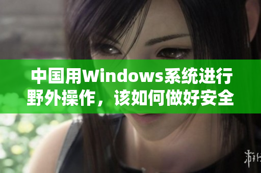 中国用Windows系统进行野外操作，该如何做好安全防护？