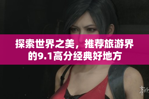 探索世界之美，推荐旅游界的9.1高分经典好地方