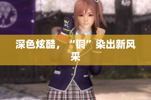 深色炫酷，“铜”染出新风采