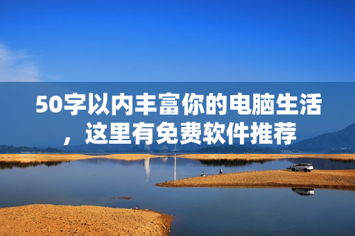 50字以内丰富你的电脑生活，这里有免费软件推荐